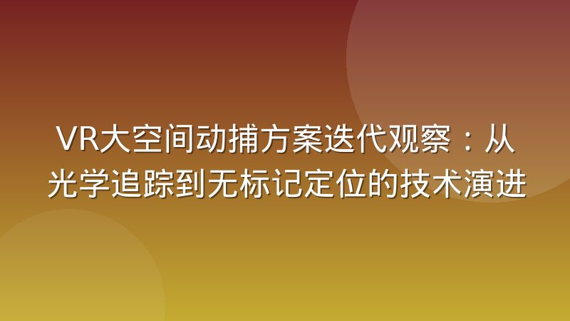 VR大空间动捕方案迭代观察：从光学追踪到无标记定位的技术演进